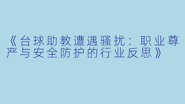 《台球助教遭遇骚扰：职业尊严与安全防护的行业反思》