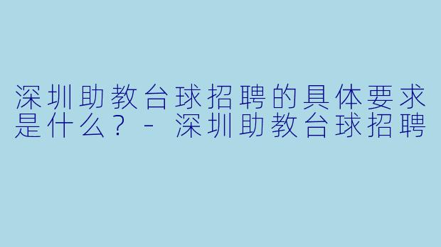深圳助教台球招聘的具体要求是什么？-深圳助教台球招聘