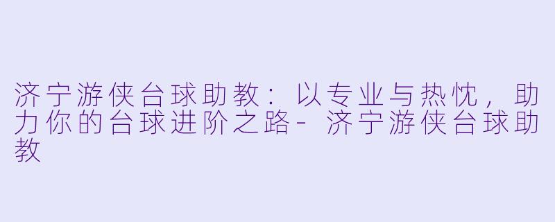济宁游侠台球助教：以专业与热忱，助力你的台球进阶之路-济宁游侠台球助教