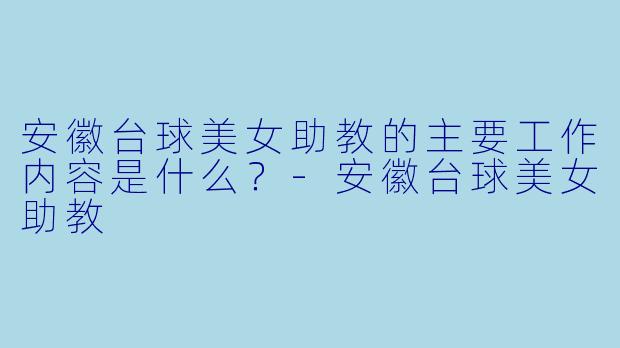 安徽台球美女助教的主要工作内容是什么？-安徽台球美女助教