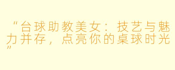 “台球助教美女：技艺与魅力并存，点亮你的桌球时光”
