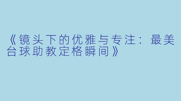 《镜头下的优雅与专注：最美台球助教定格瞬间》