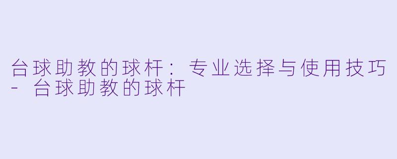 台球助教的球杆：专业选择与使用技巧-台球助教的球杆
