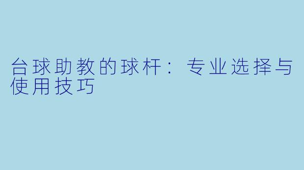 台球助教的球杆：专业选择与使用技巧
