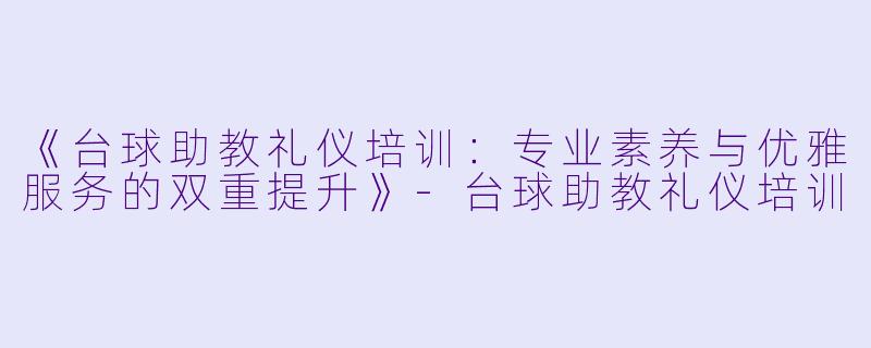《台球助教礼仪培训：专业素养与优雅服务的双重提升》-台球助教礼仪培训