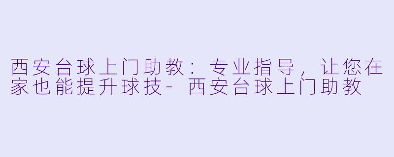 西安台球上门助教：专业指导，让您在家也能提升球技-西安台球上门助教