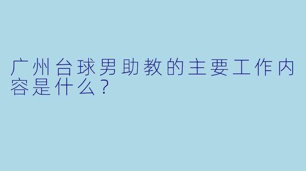 广州台球男助教的主要工作内容是什么？