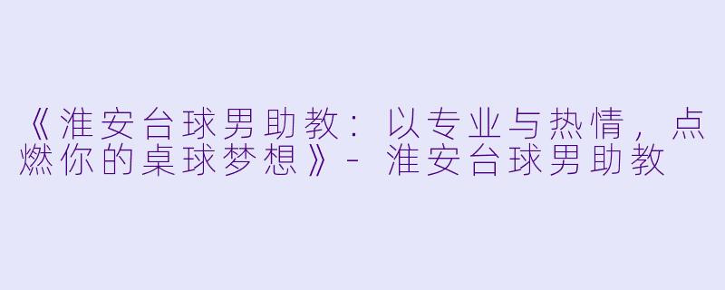 《淮安台球男助教：以专业与热情，点燃你的桌球梦想》-淮安台球男助教