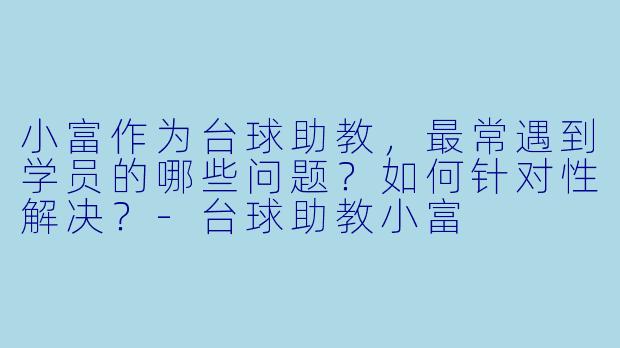 小富作为台球助教，最常遇到学员的哪些问题？如何针对性解决？