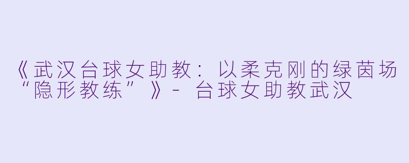 《武汉台球女助教：以柔克刚的绿茵场“隐形教练”》-台球女助教武汉