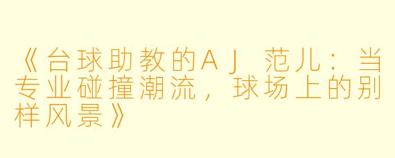 《台球助教的AJ范儿：当专业碰撞潮流，球场上的别样风景》