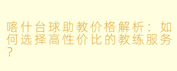 喀什台球助教价格解析：如何选择高性价比的教练服务？