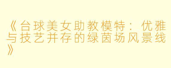 《台球美女助教模特：优雅与技艺并存的绿茵场风景线》
