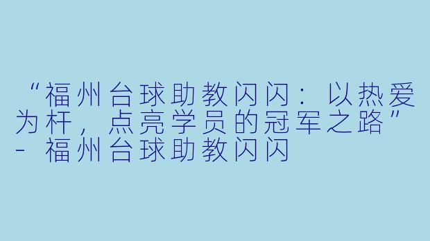 “福州台球助教闪闪:以热爱为杆,点亮学员的冠军之路”-福州台球助教闪闪