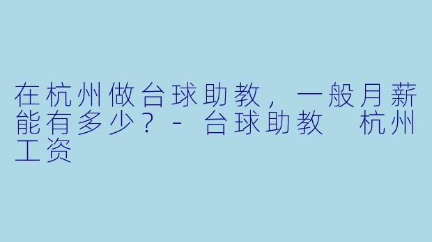 在杭州做台球助教，一般月薪能有多少？-台球助教 杭州工资