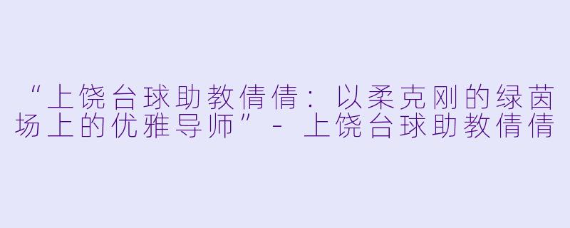 “上饶台球助教倩倩：以柔克刚的绿茵场上的优雅导师”