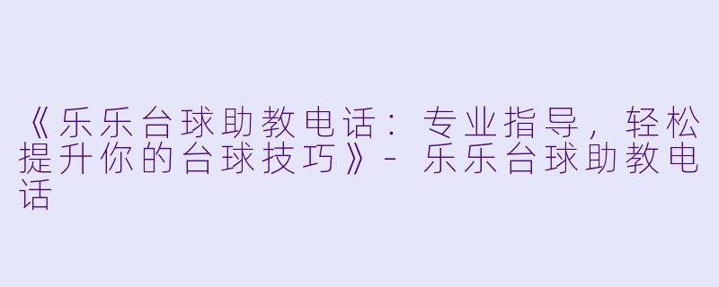 《乐乐台球助教电话：专业指导，轻松提升你的台球技巧》-乐乐台球助教电话
