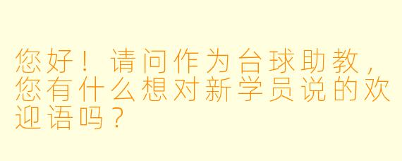 您好！请问作为台球助教，您有什么想对新学员说的欢迎语吗？
