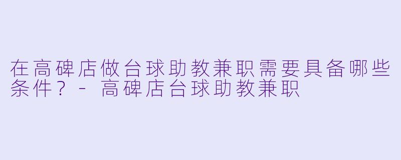 在高碑店做台球助教兼职需要具备哪些条件？-高碑店台球助教兼职