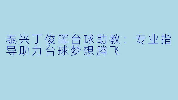 泰兴丁俊晖台球助教：专业指导助力台球梦想腾飞