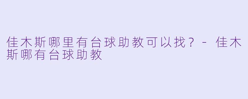 佳木斯哪里有台球助教可以找？-佳木斯哪有台球助教