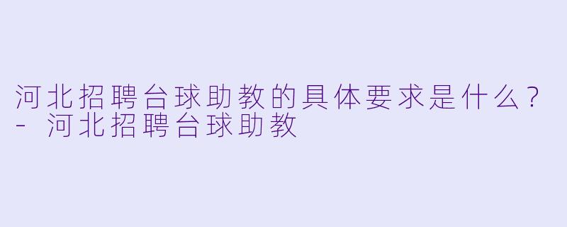 河北招聘台球助教的具体要求是什么？-河北招聘台球助教