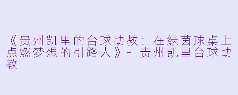 《贵州凯里的台球助教：在绿茵球桌上点燃梦想的引路人》-贵州凯里台球助教