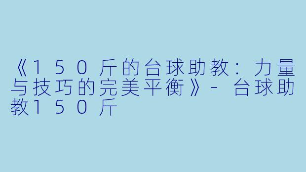 《150斤的台球助教:力量与技巧的完美平衡》-台球助教150斤