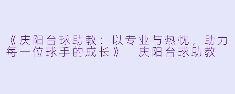 《庆阳台球助教：以专业与热忱，助力每一位球手的成长》-庆阳台球助教