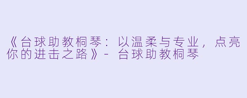 《台球助教桐琴：以温柔与专业，点亮你的进击之路》-台球助教桐琴