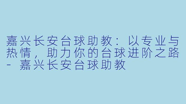 嘉兴长安台球助教：以专业与热情，助力你的台球进阶之路-嘉兴长安台球助教