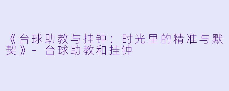 《台球助教与挂钟：时光里的精准与默契》