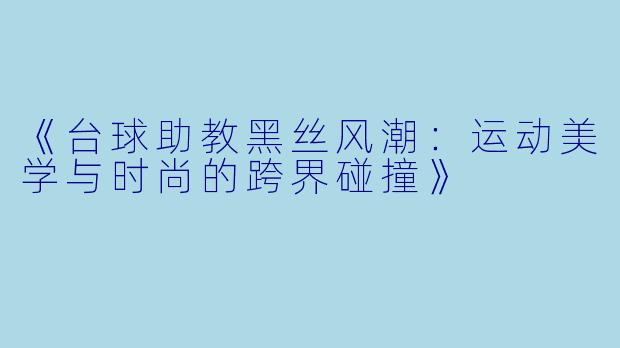 《台球助教黑丝风潮：运动美学与时尚的跨界碰撞》