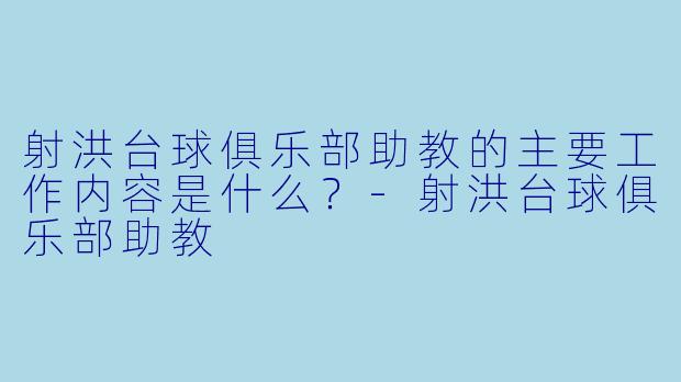 射洪台球俱乐部助教的主要工作内容是什么？-射洪台球俱乐部助教