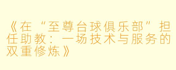 《在“至尊台球俱乐部”担任助教:一场技术与服务的双重修炼》