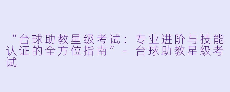 “台球助教星级考试：专业进阶与技能认证的全方位指南”-台球助教星级考试