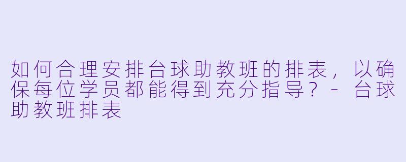 如何合理安排台球助教班的排表,以确保每位学员都能得到充分指导?-台球助教班排表