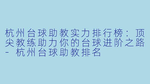 杭州台球助教实力排行榜：顶尖教练助力你的台球进阶之路-杭州台球助教排名