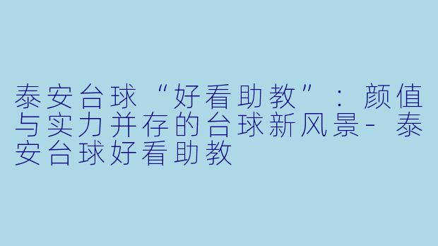 泰安台球“好看助教”：颜值与实力并存的台球新风景-泰安台球好看助教