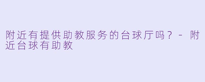 附近有提供助教服务的台球厅吗？-附近台球有助教