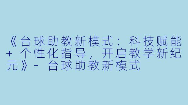《台球助教新模式：科技赋能+个性化指导，开启教学新纪元》-台球助教新模式