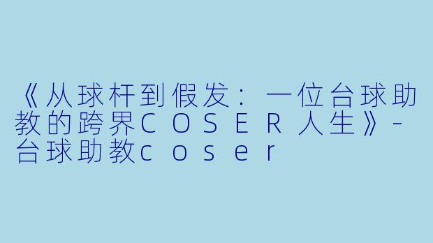《从球杆到假发：一位台球助教的跨界COSER人生》-台球助教coser