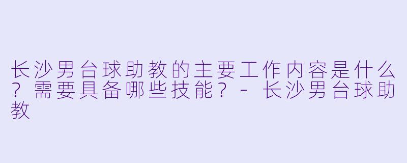 长沙男台球助教的主要工作内容是什么？需要具备哪些技能？-长沙男台球助教