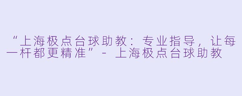 “上海极点台球助教：专业指导，让每一杆都更精准”-上海极点台球助教