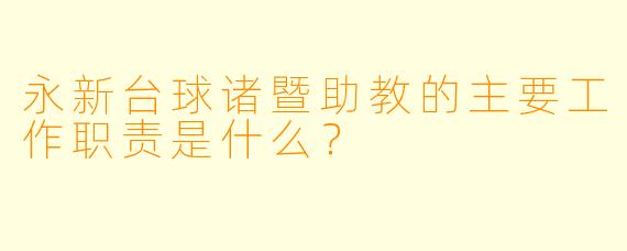 永新台球诸暨助教的主要工作职责是什么？