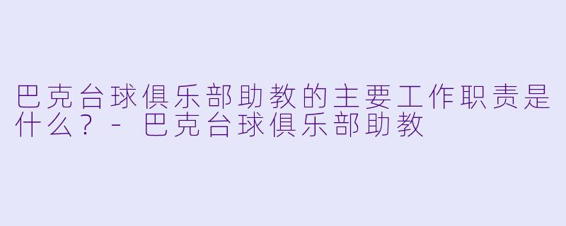 巴克台球俱乐部助教的主要工作职责是什么？-巴克台球俱乐部助教