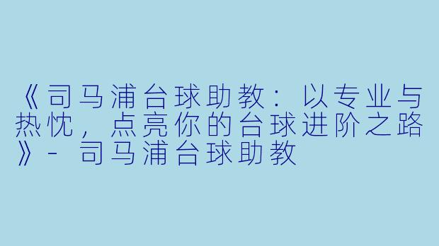 《司马浦台球助教：以专业与热忱，点亮你的台球进阶之路》-司马浦台球助教