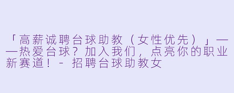 「高薪诚聘台球助教（女性优先）」——热爱台球？加入我们，点亮你的职业新赛道！-招聘台球助教女