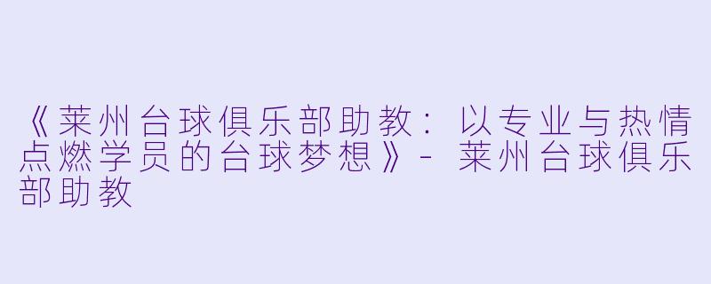 《莱州台球俱乐部助教：以专业与热情点燃学员的台球梦想》-莱州台球俱乐部助教
