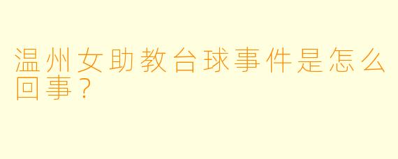 温州女助教台球事件是怎么回事？